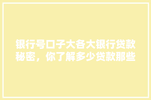 银行号口子大各大银行贷款秘密，你了解多少贷款那些事儿  第1张