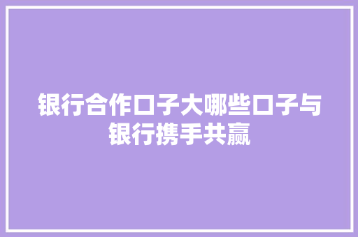 银行合作口子大哪些口子与银行携手共赢
