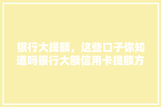 银行大提额，这些口子你知道吗银行大额信用卡提额方法