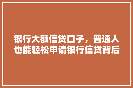 银行大额信贷口子，普通人也能轻松申请银行信贷背后的秘密