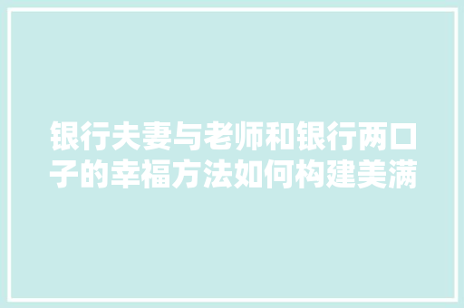 银行夫妻与老师和银行两口子的幸福方法如何构建美满家庭