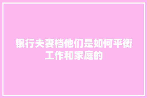 银行夫妻档他们是如何平衡工作和家庭的