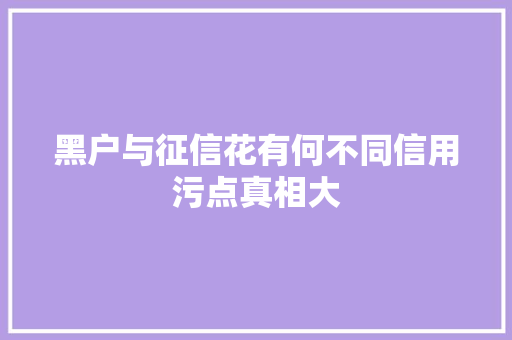 黑户与征信花有何不同信用污点真相大
