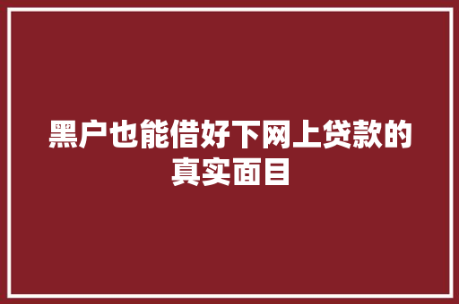 黑户也能借好下网上贷款的真实面目