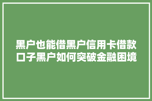 黑户也能借黑户信用卡借款口子黑户如何突破金融困境