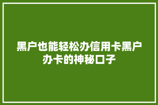 黑户也能轻松办信用卡黑户办卡的神秘口子