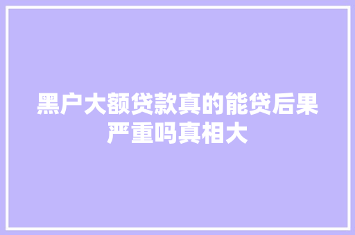 黑户大额贷款真的能贷后果严重吗真相大