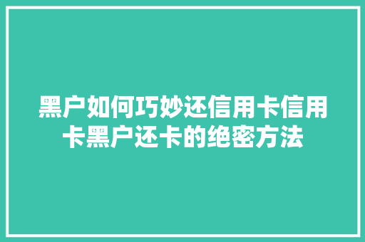 黑户如何巧妙还信用卡信用卡黑户还卡的绝密方法  第1张
