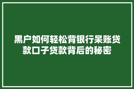 黑户如何轻松背银行呆账贷款口子贷款背后的秘密