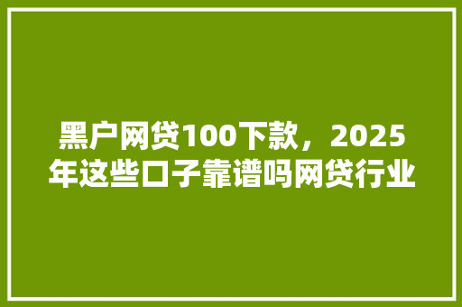 黑户网贷100下款，2025年这些口子靠谱吗网贷行业新趋势  第1张