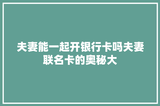 夫妻能一起开银行卡吗夫妻联名卡的奥秘大