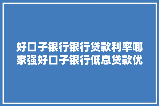 好口子银行银行贷款利率哪家强好口子银行低息贷款优势  第1张