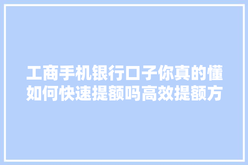 工商手机银行口子你真的懂如何快速提额吗高效提额方法