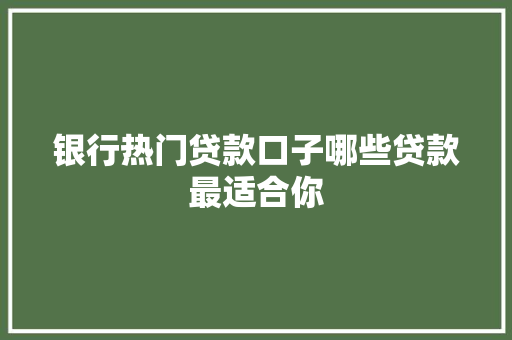 银行热门贷款口子哪些贷款最适合你