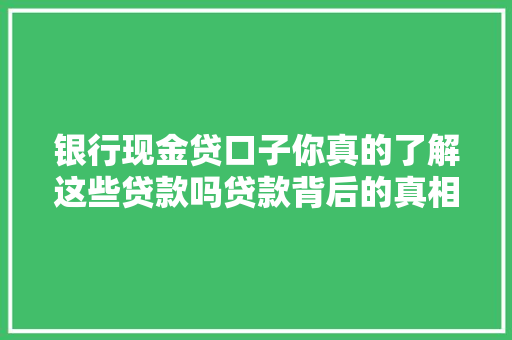 银行现金贷口子你真的了解这些贷款吗贷款背后的真相  第1张