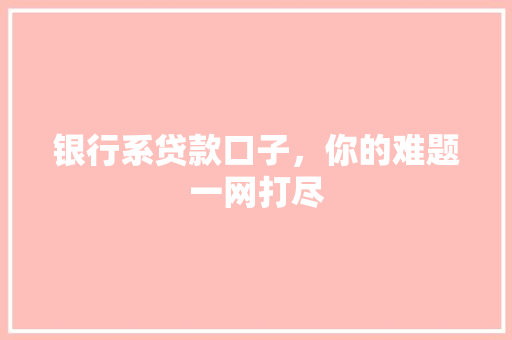 银行系贷款口子，你的难题一网打尽  第1张