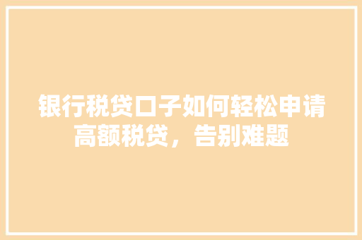 银行税贷口子如何轻松申请高额税贷，告别难题