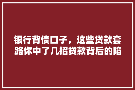 银行背债口子，这些贷款套路你中了几招贷款背后的陷阱与风险