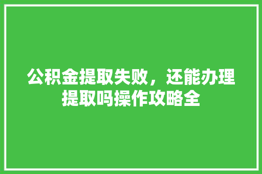 公积金提取失败，还能办理提取吗操作攻略全  第1张