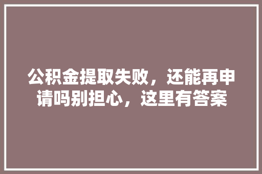 公积金提取失败，还能再申请吗别担心，这里有答案  第1张