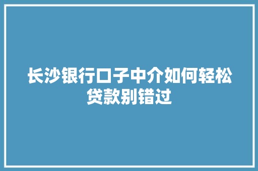长沙银行口子中介如何轻松贷款别错过