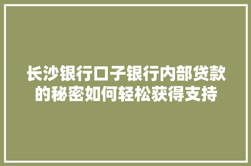 长沙银行口子银行内部贷款的秘密如何轻松获得支持  第1张