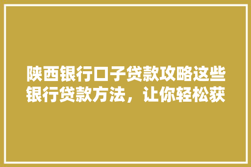陕西银行口子贷款攻略这些银行贷款方法，让你轻松获批