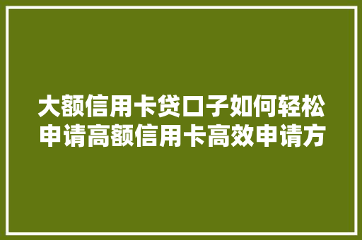 大额信用卡贷口子如何轻松申请高额信用卡高效申请方法