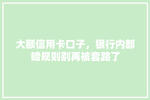 大额信用卡口子，银行内部暗规则别再被套路了