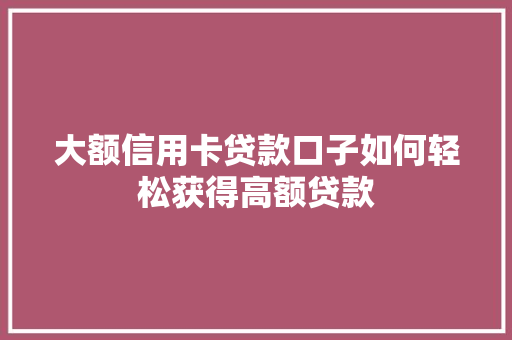 大额信用卡贷款口子如何轻松获得高额贷款