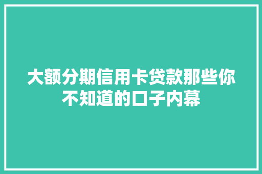 大额分期信用卡贷款那些你不知道的口子内幕