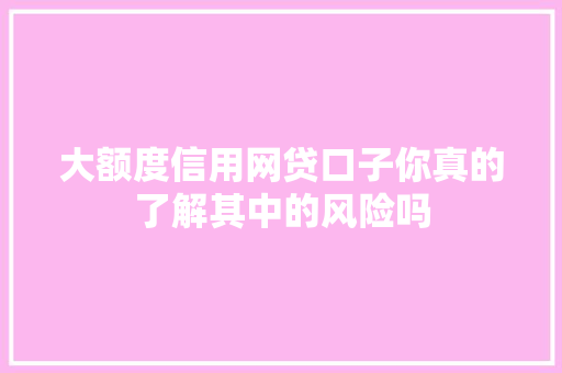 大额度信用网贷口子你真的了解其中的风险吗