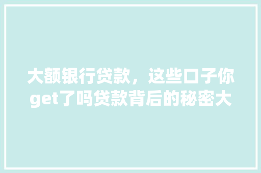 大额银行贷款，这些口子你get了吗贷款背后的秘密大