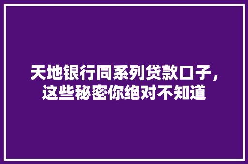 天地银行同系列贷款口子，这些秘密你绝对不知道