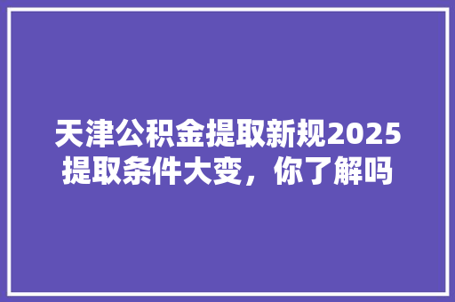 天津公积金提取新规2025提取条件大变，你了解吗