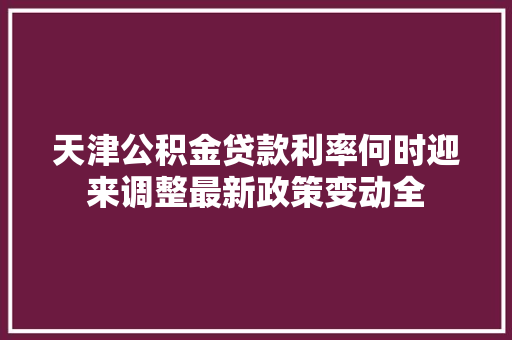 天津公积金贷款利率何时迎来调整最新政策变动全