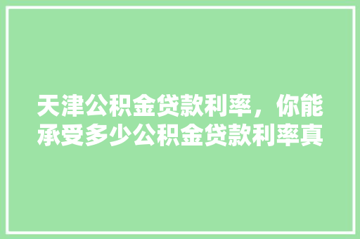 天津公积金贷款利率，你能承受多少公积金贷款利率真相