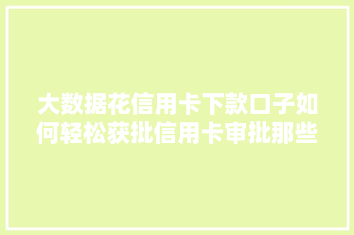 大数据花信用卡下款口子如何轻松获批信用卡审批那些事儿