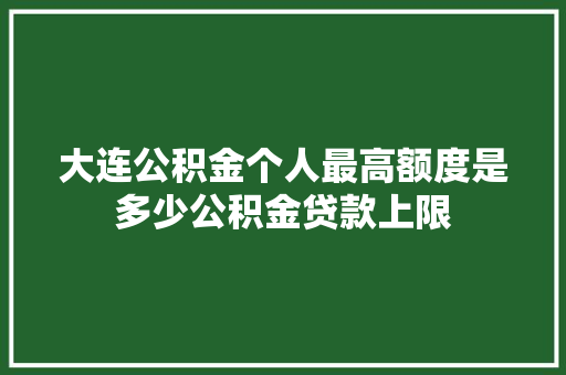 大连公积金个人最高额度是多少公积金贷款上限