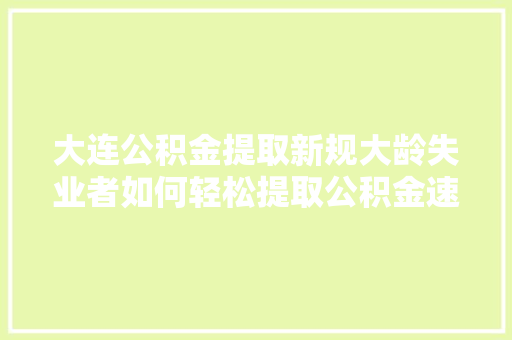 大连公积金提取新规大龄失业者如何轻松提取公积金速看