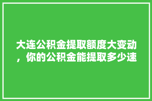 大连公积金提取额度大变动，你的公积金能提取多少速看新规定