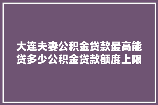 大连夫妻公积金贷款最高能贷多少公积金贷款额度上限