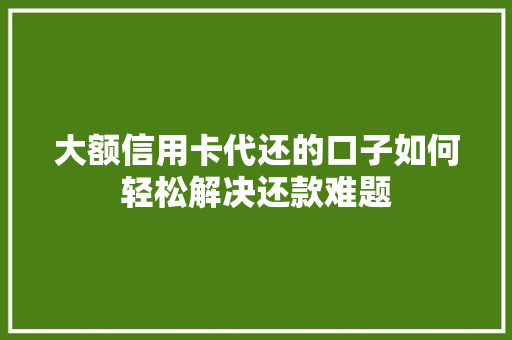 大额信用卡代还的口子如何轻松解决还款难题