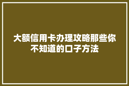 大额信用卡办理攻略那些你不知道的口子方法