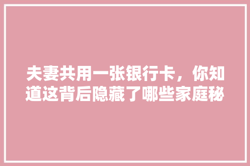 夫妻共用一张银行卡，你知道这背后隐藏了哪些家庭秘密吗