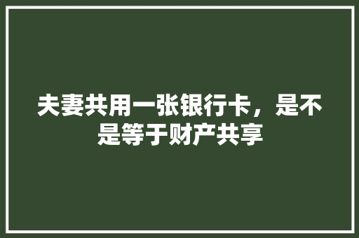 夫妻共用一张银行卡，是不是等于财产共享