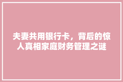 夫妻共用银行卡，背后的惊人真相家庭财务管理之谜