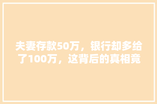 夫妻存款50万，银行却多给了100万，这背后的真相竟然让人震惊