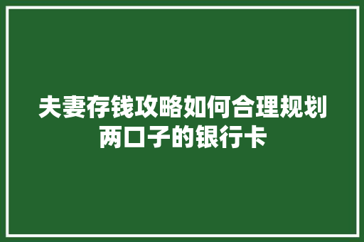 夫妻存钱攻略如何合理规划两口子的银行卡