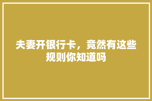 夫妻开银行卡，竟然有这些规则你知道吗